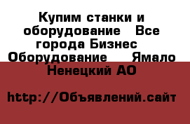 Купим станки и оборудование - Все города Бизнес » Оборудование   . Ямало-Ненецкий АО